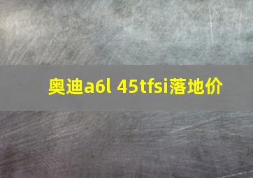 奥迪a6l 45tfsi落地价